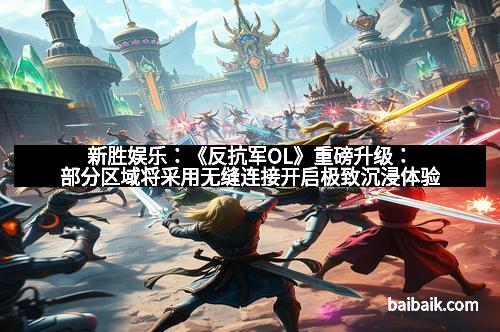 新胜娱乐：《反抗军OL》重磅升级：部分区域将采用无缝连接开启极致沉浸体验