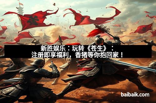 新胜娱乐：玩转《苍生》：注册即享福利，香猪等你抱回家！