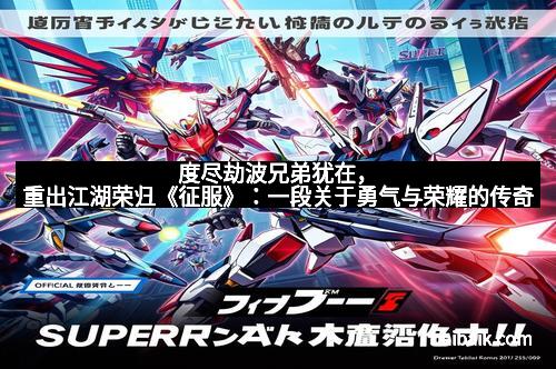 度尽劫波兄弟犹在，重出江湖荣归《征服》：一段关于勇气与荣耀的传奇