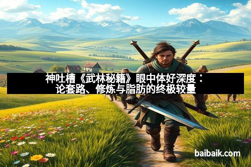 神吐槽《武林秘籍》眼中体好深度：论套路、修炼与脂肪的终极较量